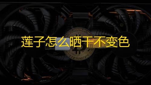 暗区突围透视科技莲子怎么晒干不变色